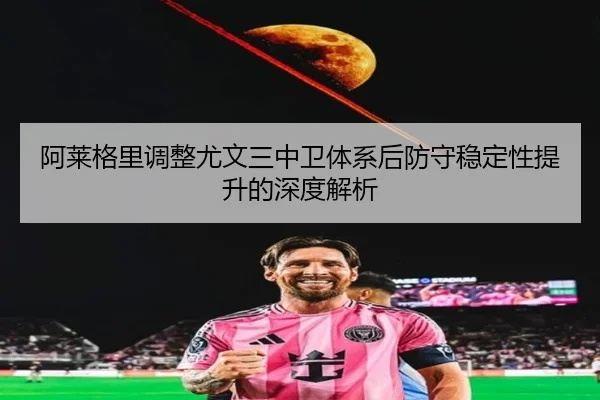 阿莱格里调整尤文三中卫体系后防守稳定性提升的深度解析