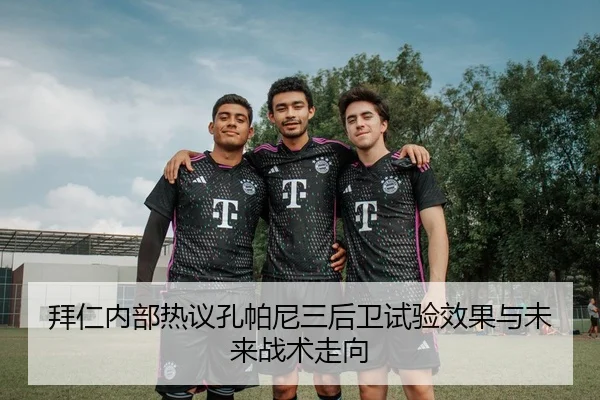 拜仁内部热议孔帕尼三后卫试验效果与未来战术走向