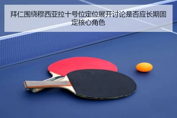 拜仁围绕穆西亚拉十号位定位展开讨论是否应长期固定核心角色