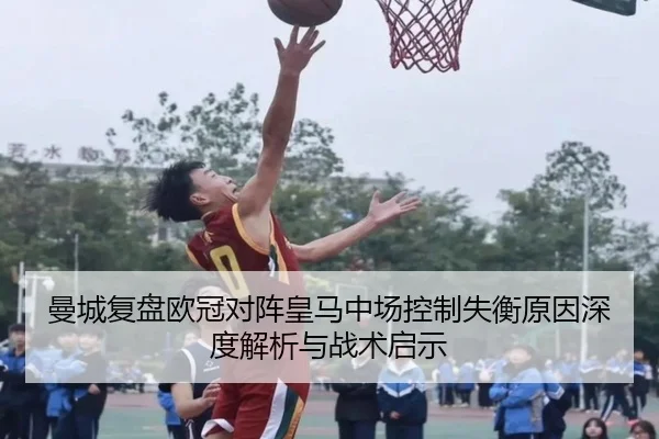 曼城复盘欧冠对阵皇马中场控制失衡原因深度解析与战术启示