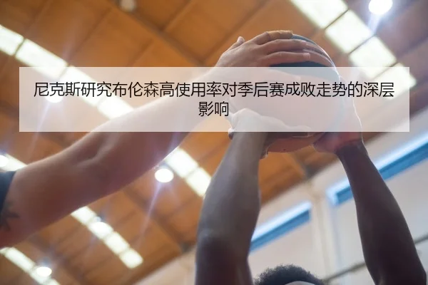 尼克斯研究布伦森高使用率对季后赛成败走势的深层影响