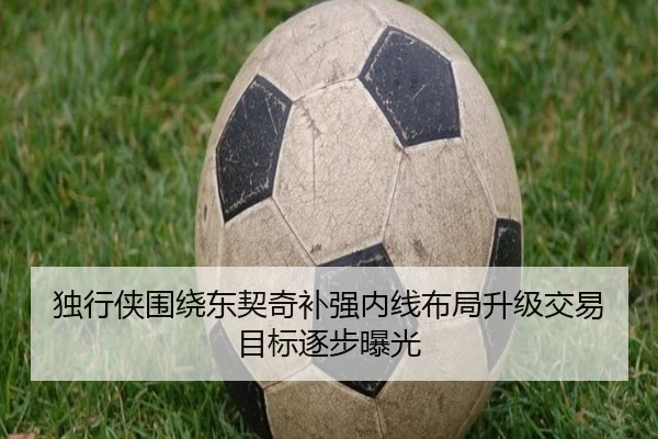 独行侠围绕东契奇补强内线布局升级交易目标逐步曝光