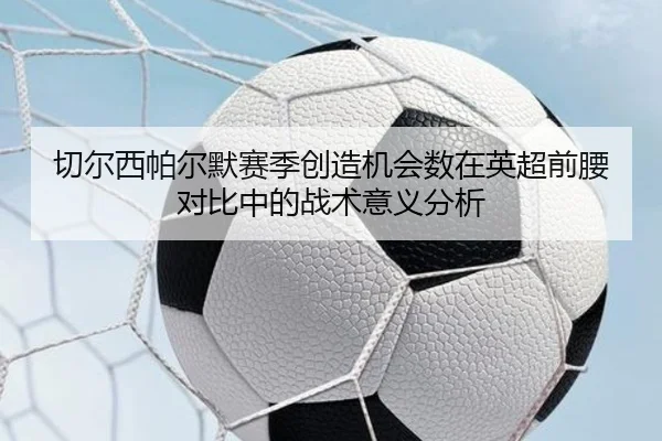 切尔西帕尔默赛季创造机会数在英超前腰对比中的战术意义分析