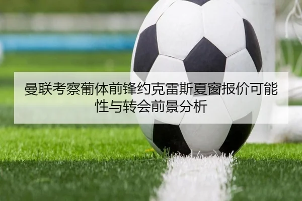 曼联考察葡体前锋约克雷斯夏窗报价可能性与转会前景分析