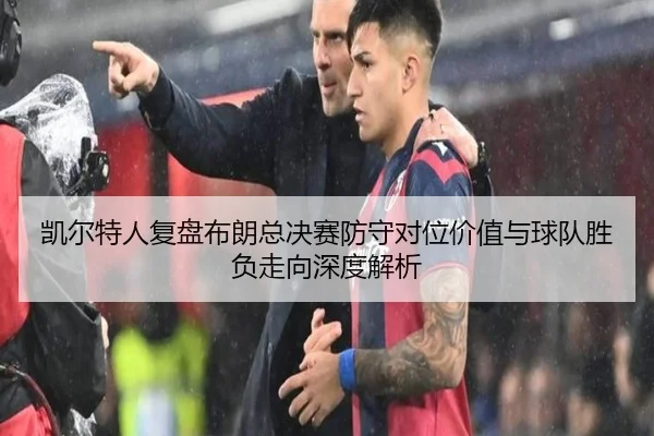 凯尔特人复盘布朗总决赛防守对位价值与球队胜负走向深度解析