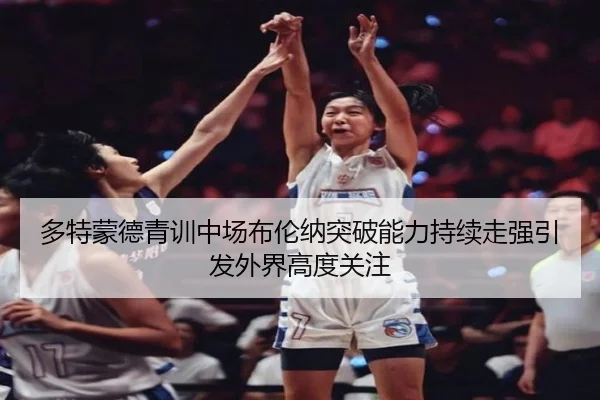 多特蒙德青训中场布伦纳突破能力持续走强引发外界高度关注